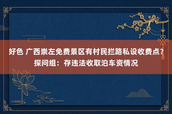 好色 广西崇左免费景区有村民拦路私设收费点？探问组：存违法收取泊车资情况