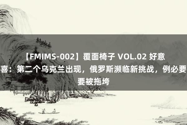 【FMIMS-002】覆面椅子 VOL.02 好意思国窃喜：第二个乌克兰出现，俄罗斯濒临新挑战，例必要被拖垮