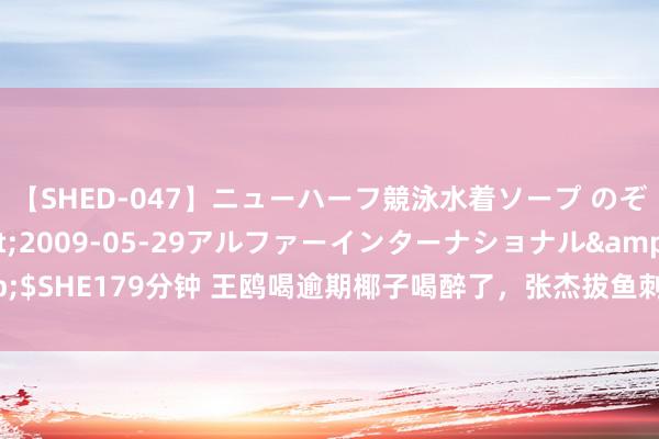 【SHED-047】ニューハーフ競泳水着ソープ のぞみ＆葵</a>2009-05-29アルファーインターナショナル&$SHE179分钟 王鸥喝逾期椰子喝醉了，张杰拔鱼刺浅显惨酷，又是涨学问的一天！