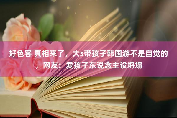 好色客 真相来了，大s带孩子韩国游不是自觉的，网友：爱孩子东说念主设坍塌