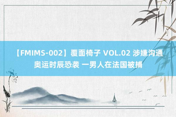 【FMIMS-002】覆面椅子 VOL.02 涉嫌沟通奥运时辰恐袭 一男人在法国被捕