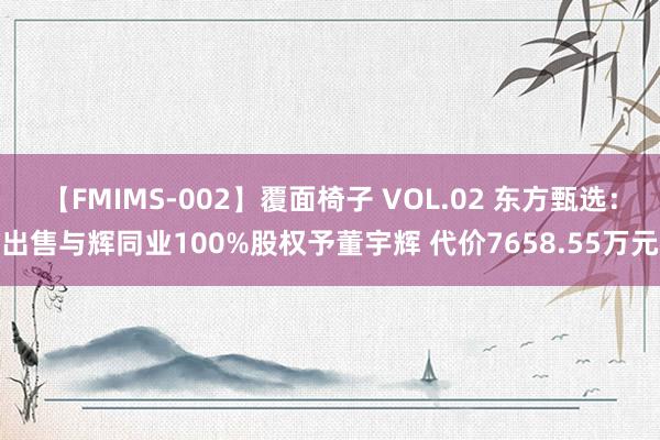 【FMIMS-002】覆面椅子 VOL.02 东方甄选：出售与辉同业100%股权予董宇辉 代价7658.55万元