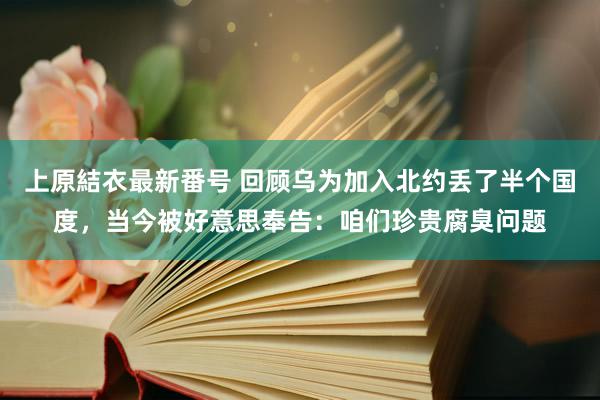 上原結衣最新番号 回顾乌为加入北约丢了半个国度，当今被好意思奉告：咱们珍贵腐臭问题