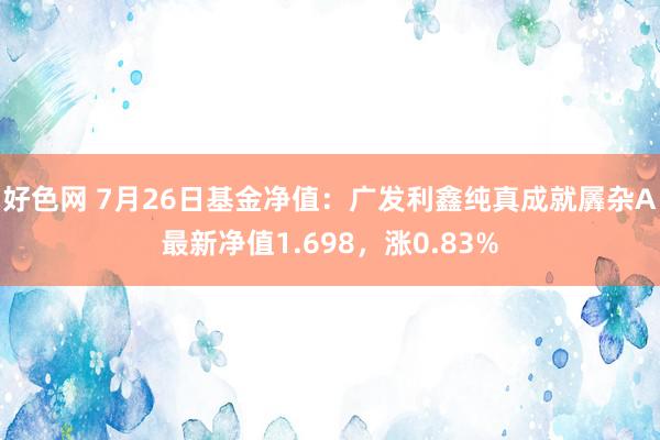 好色网 7月26日基金净值：广发利鑫纯真成就羼杂A最新净值1.698，涨0.83%