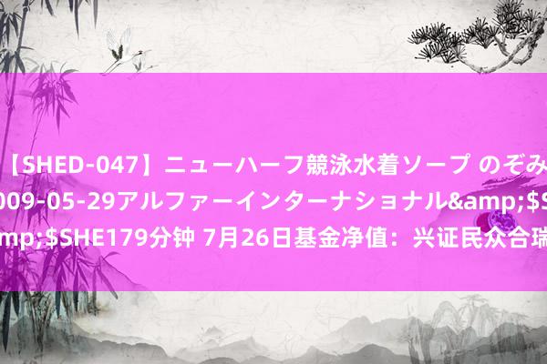 【SHED-047】ニューハーフ競泳水着ソープ のぞみ＆葵</a>2009-05-29アルファーインターナショナル&$SHE179分钟 7月26日基金净值：兴证民众合瑞搀杂A最新净值0.7729