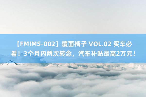 【FMIMS-002】覆面椅子 VOL.02 买车必看！3个月内两次转念，汽车补贴最高2万元！