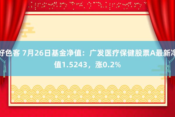 好色客 7月26日基金净值：广发医疗保健股票A最新净值1.5243，涨0.2%