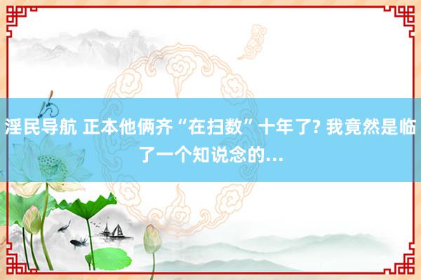 淫民导航 正本他俩齐“在扫数”十年了? 我竟然是临了一个知说念的...