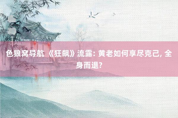 色狼窝导航 《狂飙》流露: 黄老如何享尽克己, 全身而退?