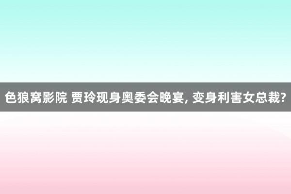 色狼窝影院 贾玲现身奥委会晚宴, 变身利害女总裁?