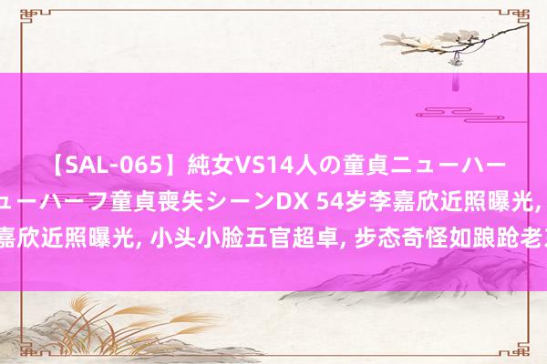 【SAL-065】純女VS14人の童貞ニューハーフ 二度と見れないニューハーフ童貞喪失シーンDX 54岁李嘉欣近照曝光, 小头小脸五官超卓, 步态奇怪如踉跄老东说念主