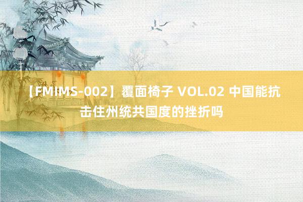 【FMIMS-002】覆面椅子 VOL.02 中国能抗击住州统共国度的挫折吗