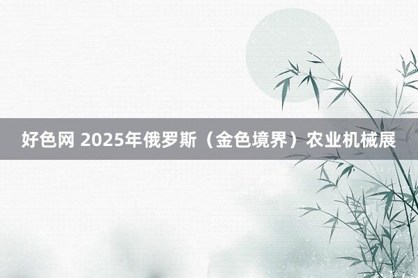 好色网 2025年俄罗斯（金色境界）农业机械展