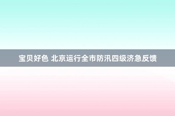 宝贝好色 北京运行全市防汛四级济急反馈