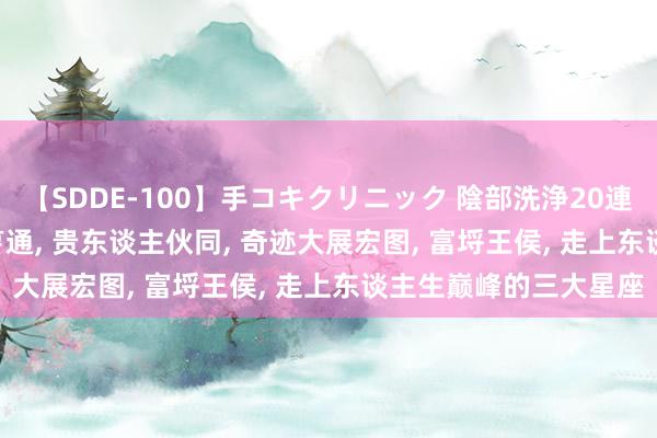 【SDDE-100】手コキクリニック 陰部洗浄20連発SP 参加8月, 财气亨通, 贵东谈主伙同, 奇迹大展宏图, 富埒王侯, 走上东谈主生巅峰的三大星座