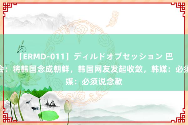 【ERMD-011】ディルドオブセッション 巴黎奥运会：将韩国念成朝鲜，韩国网友发起收敛，韩媒：必须说念歉