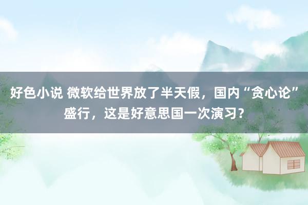 好色小说 微软给世界放了半天假，国内“贪心论”盛行，这是好意思国一次演习？