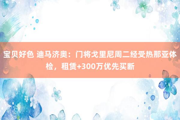 宝贝好色 迪马济奥：门将戈里尼周二经受热那亚体检，租赁+300万优先买断