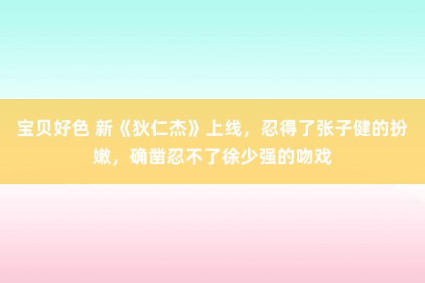 宝贝好色 新《狄仁杰》上线，忍得了张子健的扮嫩，确凿忍不了徐少强的吻戏