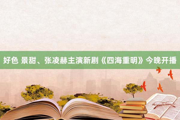 好色 景甜、张凌赫主演新剧《四海重明》今晚开播