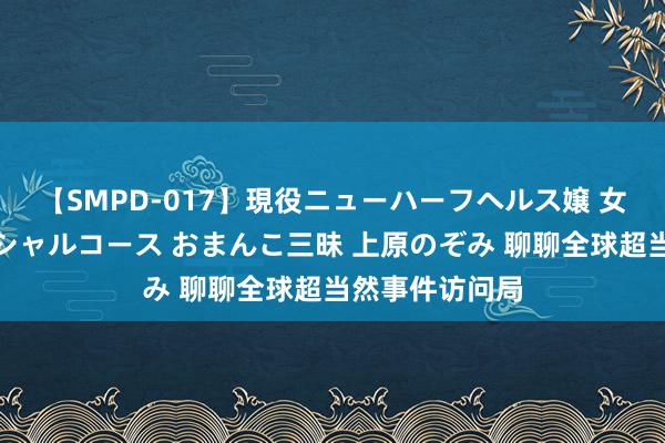 【SMPD-017】現役ニューハーフヘルス嬢 女だらけのスペシャルコース おまんこ三昧 上原のぞみ 聊聊全球超当然事件访问局