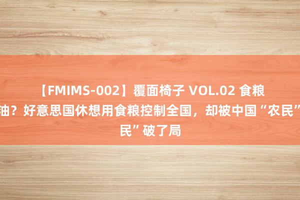 【FMIMS-002】覆面椅子 VOL.02 食粮就是石油？好意思国休想用食粮控制全国，却被中国“农民”破了局