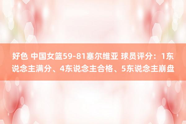 好色 中国女篮59-81塞尔维亚 球员评分：1东说念主满分、4东说念主合格、5东说念主崩盘