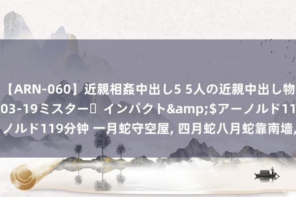 【ARN-060】近親相姦中出し5 5人の近親中出し物語</a>2008-03-19ミスター・インパクト&$アーノルド119分钟 一月蛇守空屋, 四月蛇八月蛇靠南墙, 几月建立的蛇最佳命。