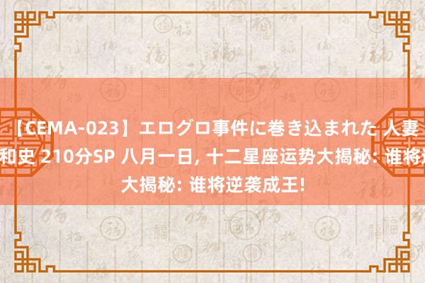 【CEMA-023】エログロ事件に巻き込まれた 人妻たちの昭和史 210分SP 八月一日, 十二星座运势大揭秘: 谁将逆袭成王!