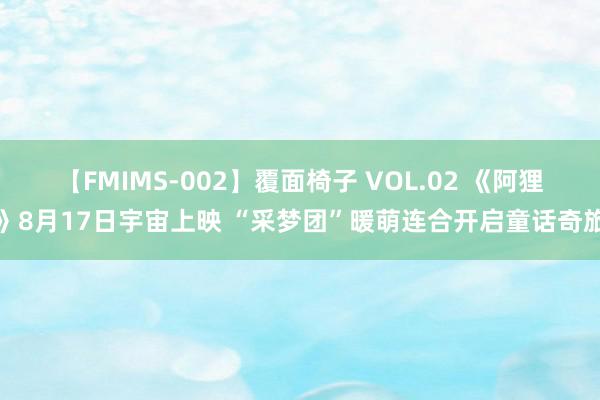 【FMIMS-002】覆面椅子 VOL.02 《阿狸》8月17日宇宙上映 “采梦团”暖萌连合开启童话奇旅