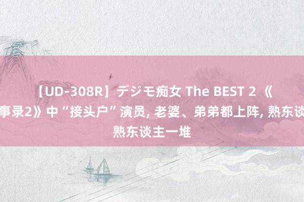 【UD-308R】デジモ痴女 The BEST 2 《唐朝诡事录2》中“接头户”演员, 老婆、弟弟都上阵, 熟东谈主一堆