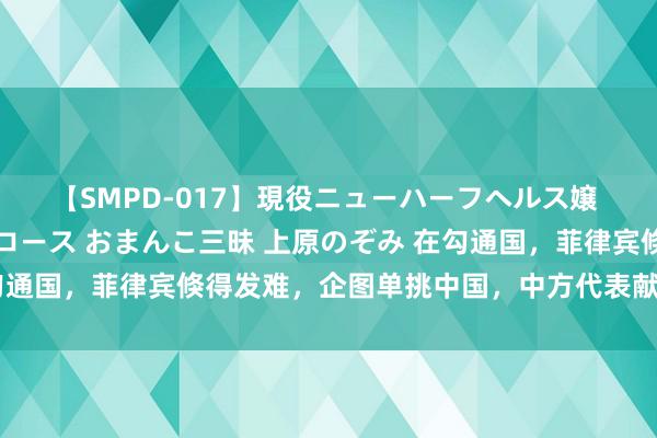 【SMPD-017】現役ニューハーフヘルス嬢 女だらけのスペシャルコース おまんこ三昧 上原のぞみ 在勾通国，菲律宾倏得发难，企图单挑中国，中方代表献艺绝地反击