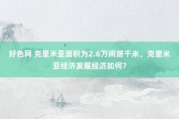 好色网 克里米亚面积为2.6万闲居千米，克里米亚经济发展经济如何？