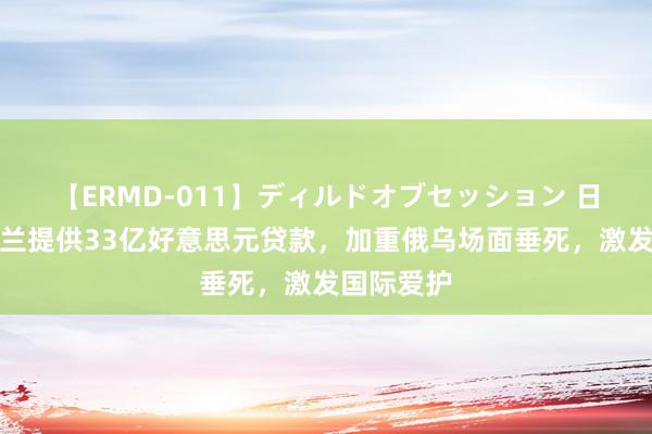 【ERMD-011】ディルドオブセッション 日本向乌克兰提供33亿好意思元贷款，加重俄乌场面垂死，激发国际爱护