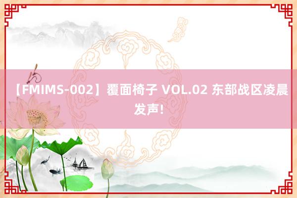 【FMIMS-002】覆面椅子 VOL.02 东部战区凌晨发声!