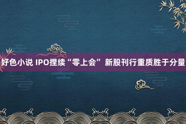 好色小说 IPO捏续“零上会” 新股刊行重质胜于分量