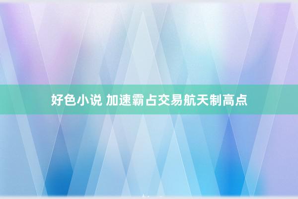 好色小说 加速霸占交易航天制高点