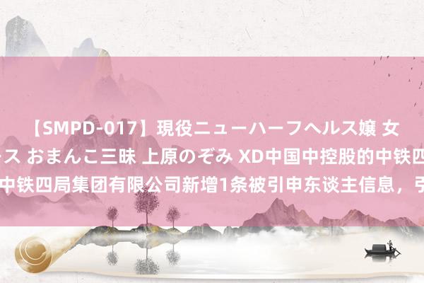 【SMPD-017】現役ニューハーフヘルス嬢 女だらけのスペシャルコース おまんこ三昧 上原のぞみ XD中国中控股的中铁四局集团有限公司新增1条被引申东谈主信息，引申所在103.99万元