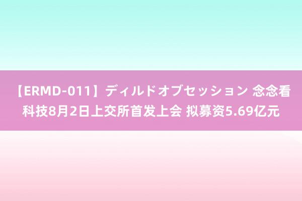 【ERMD-011】ディルドオブセッション 念念看科技8月2日上交所首发上会 拟募资5.69亿元