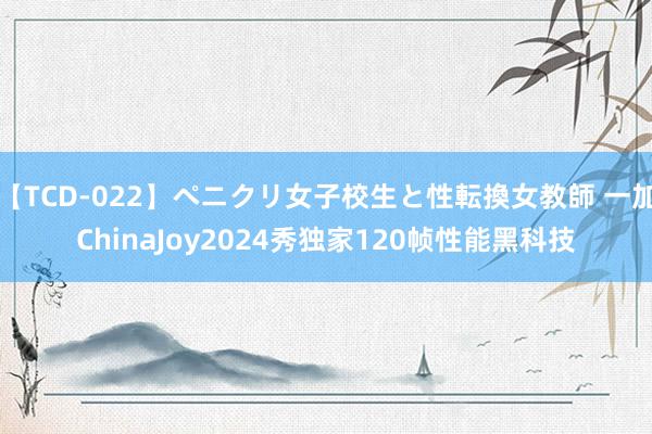 【TCD-022】ペニクリ女子校生と性転換女教師 一加ChinaJoy2024秀独家120帧性能黑科技