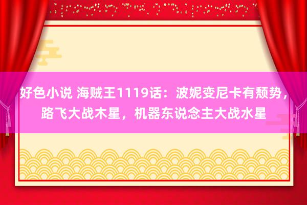 好色小说 海贼王1119话：波妮变尼卡有颓势，路飞大战木星，机器东说念主大战水星