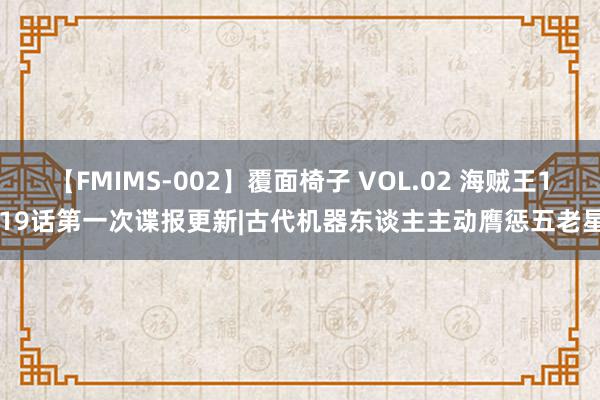 【FMIMS-002】覆面椅子 VOL.02 海贼王1119话第一次谍报更新|古代机器东谈主主动膺惩五老星！