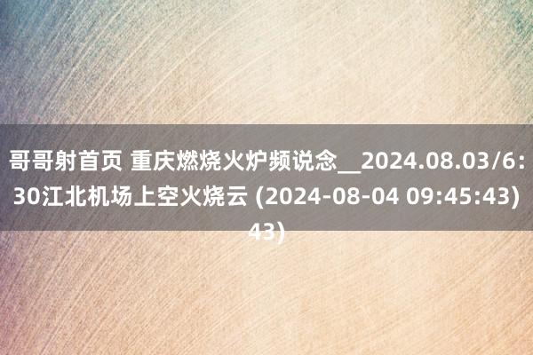 哥哥射首页 重庆燃烧火炉频说念__2024.08.03/6：30江北机场上空火烧云 (2024-08-04 09:45:43)