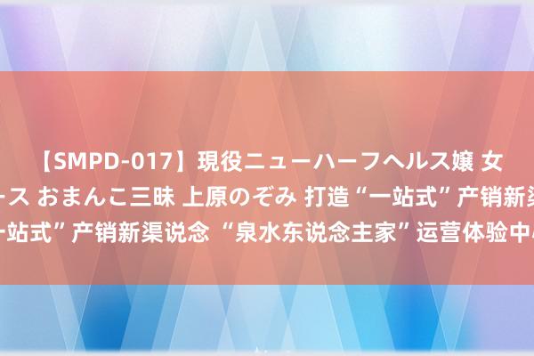 【SMPD-017】現役ニューハーフヘルス嬢 女だらけのスペシャルコース おまんこ三昧 上原のぞみ 打造“一站式”产销新渠说念 “泉水东说念主家”运营体验中心细腻开动