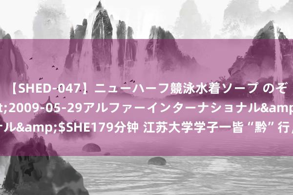 【SHED-047】ニューハーフ競泳水着ソープ のぞみ＆葵</a>2009-05-29アルファーインターナショナル&$SHE179分钟 江苏大学学子一皆“黔”行，研学红色乡土话振兴