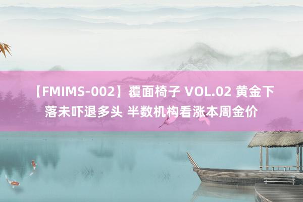 【FMIMS-002】覆面椅子 VOL.02 黄金下落未吓退多头 半数机构看涨本周金价