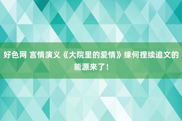 好色网 言情演义《大院里的爱情》缘何捏续追文的能源来了！