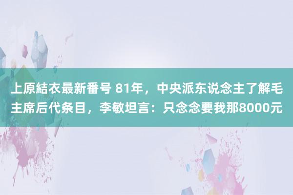 上原結衣最新番号 81年，中央派东说念主了解毛主席后代条目，李敏坦言：只念念要我那8000元