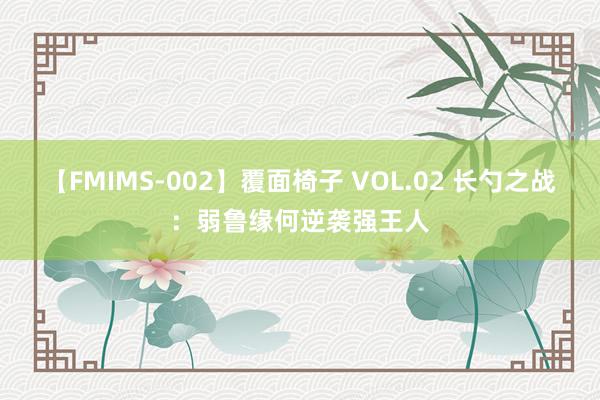 【FMIMS-002】覆面椅子 VOL.02 长勺之战：弱鲁缘何逆袭强王人