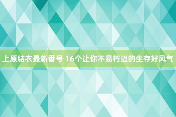 上原結衣最新番号 16个让你不易朽迈的生存好风气